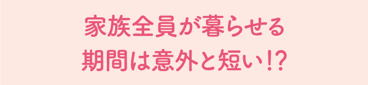 家族全員が暮らせる期間は意外と短い！？
