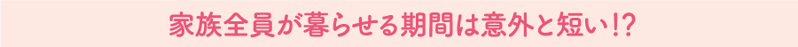家族全員が暮らせる期間は意外と短い！？