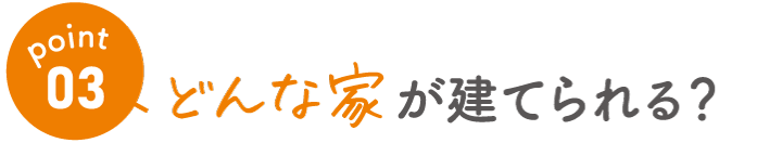 point03　どんな家が建てられる？