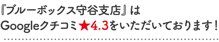 『ブルーボックス守谷支店』はGoogleクチコミ★4.3をいただいております！